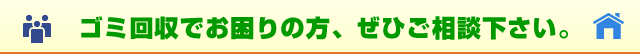 ゴミ回収でお困りの方、ぜひご相談下さい。